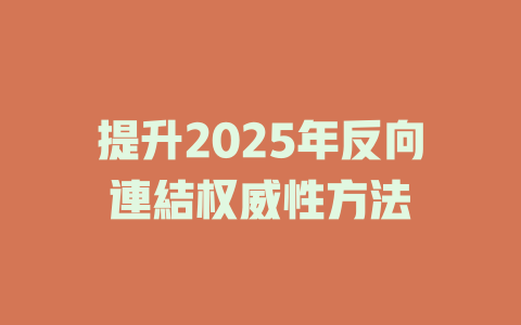 提升2025年反向連結权威性方法 一
