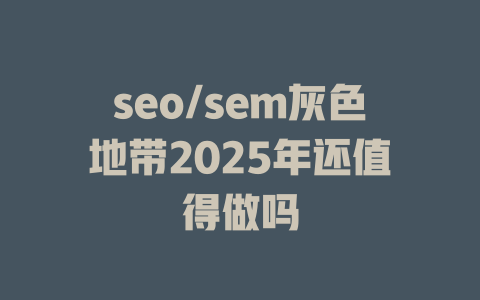 seo/sem灰色地带2025年还值得做吗 一