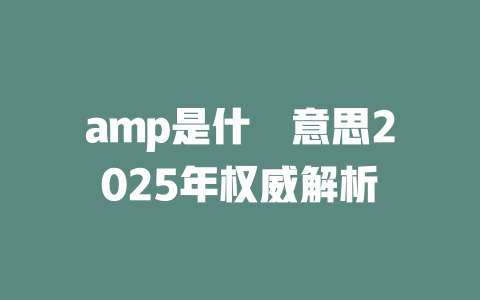 amp是什麼意思2025年权威解析 一