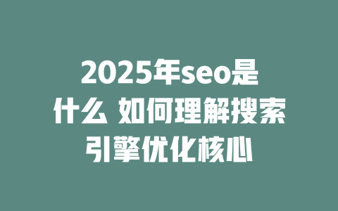 2025年seo是什么 如何理解搜索引擎优化核心 一