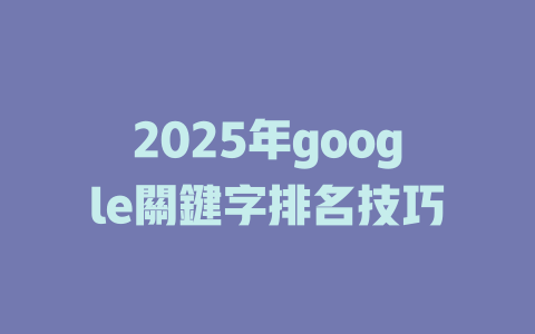 2025年google關鍵字排名技巧 一