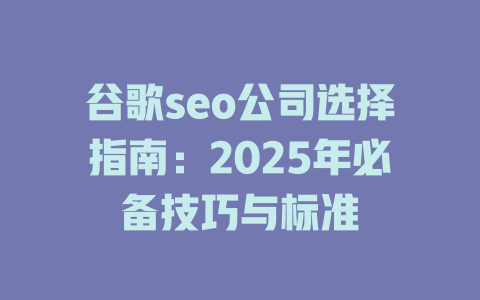 谷歌seo公司选择指南:2025年必备技巧与标准 一
