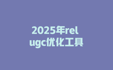 2025年rel ugc优化工具 一