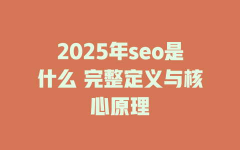 2025年seo是什么 完整定义与核心原理 一