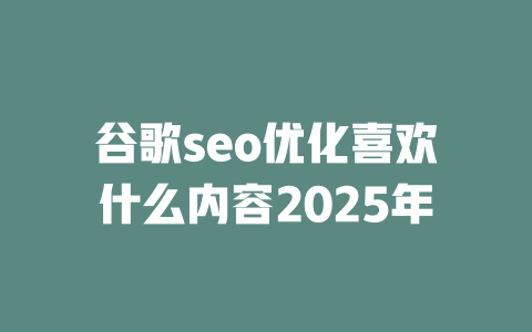谷歌seo优化喜欢什么内容2025年 一