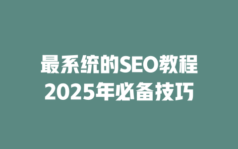 最系统的SEO教程2025年必备技巧 一