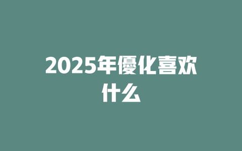 2025年優化喜欢什么 一