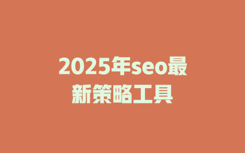 2025年seo最新策略工具 一