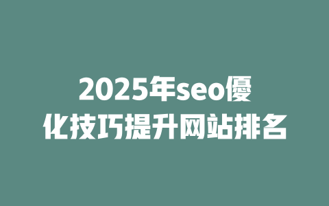 2025年seo優化技巧提升网站排名 一