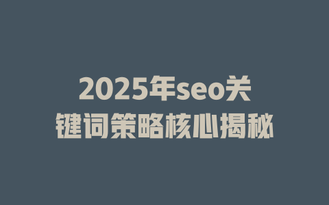 2025年seo关键词策略核心揭秘 一
