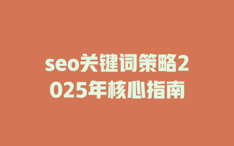 seo关键词策略2025年核心指南 一