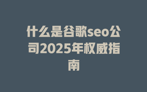 什么是谷歌seo公司2025年权威指南 一