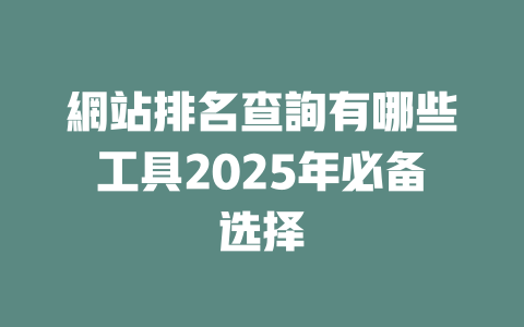 網站排名查詢有哪些工具2025年必备选择 一