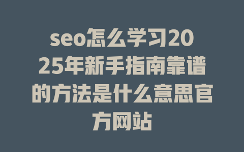 seo怎么学习2025年新手指南靠谱的方法是什么意思官方网站 一