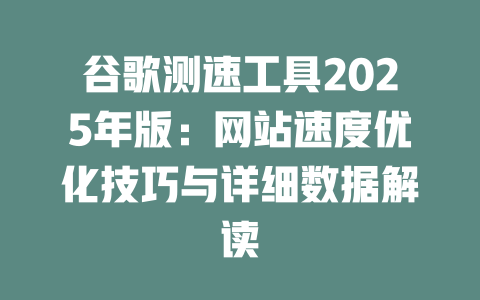 谷歌测速工具2025年版：网站速度优化技巧与详细数据解读 一