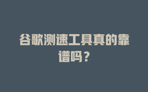 谷歌测速工具真的靠谱吗? 一