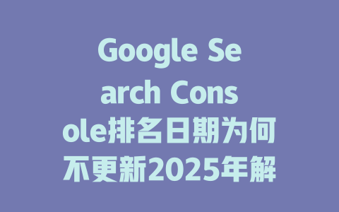 Google Search Console排名日期为何不更新2025年解决方法 一