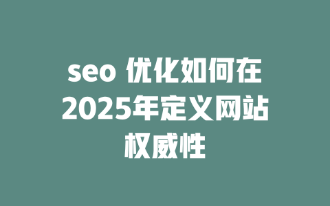 seo 优化如何在2025年定义网站权威性 一