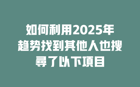 如何利用2025年趋势找到其他人也搜尋了以下項目 一