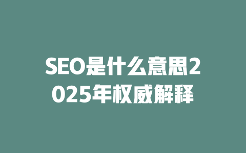 SEO是什么意思2025年权威解释 一