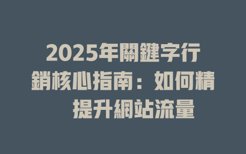 2025年關鍵字行銷核心指南:如何精準提升網站流量 一