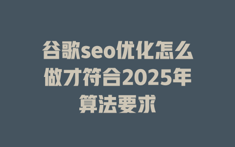 谷歌seo优化怎么做才符合2025年算法要求 一