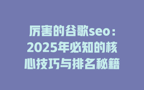 厉害的谷歌seo:2025年必知的核心技巧与排名秘籍 一
