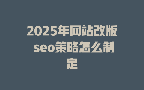 2025年网站改版 seo策略怎么制定 一