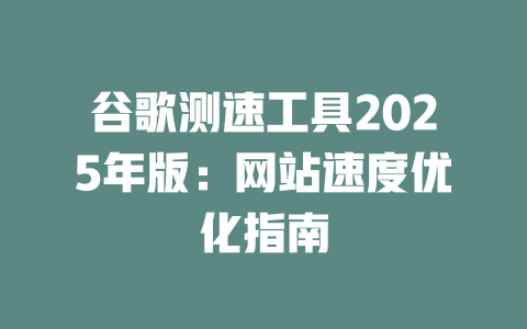 谷歌测速工具2025年版:网站速度优化指南 一