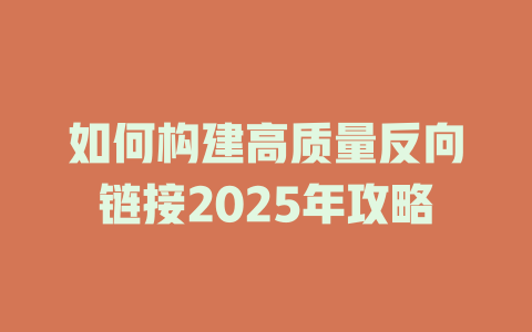 如何构建高质量反向链接2025年攻略 一