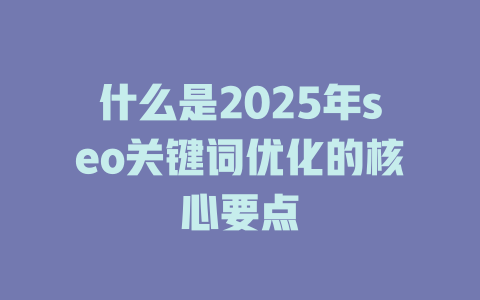 什么是2025年seo关键词优化的核心要点 一