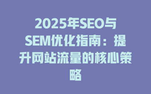 2025年SEO与SEM优化指南:提升网站流量的核心策略 一