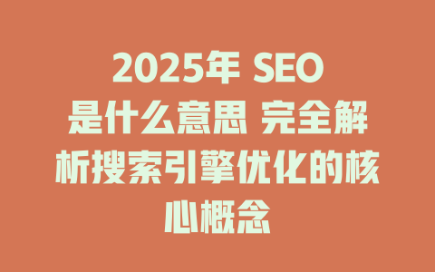 2025年 SEO是什么意思 完全解析搜索引擎优化的核心概念 一