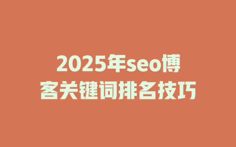 2025年seo博客关键词排名技巧 一
