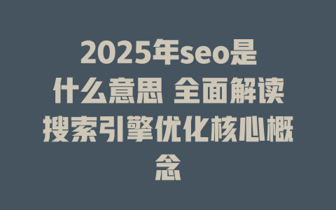 2025年seo是什么意思 全面解读搜索引擎优化核心概念 一