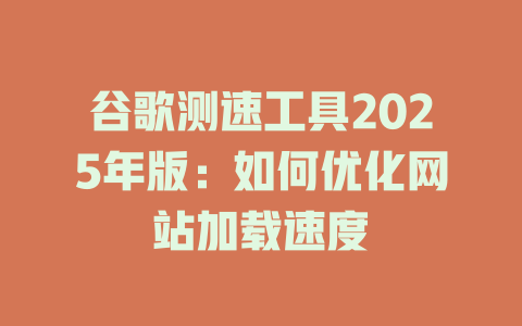 谷歌测速工具2025年版:如何优化网站加载速度 一