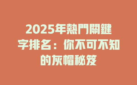 2025年熱門關鍵字排名:你不可不知的灰帽秘笈 一