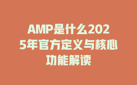 AMP是什么2025年官方定义与核心功能解读 一