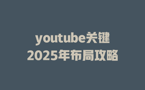 youtube关键2025年布局攻略 一