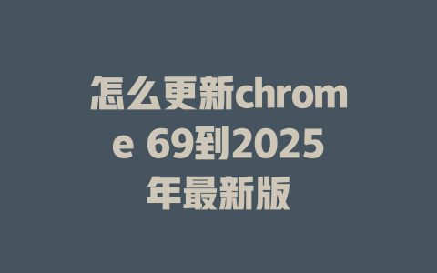 怎么更新chrome 69到2025年最新版 一