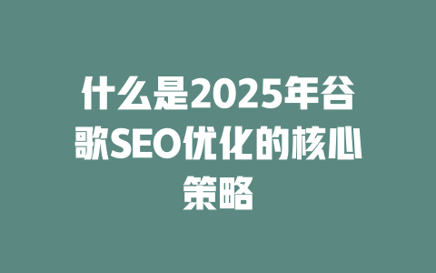 什么是2025年谷歌SEO优化的核心策略 一